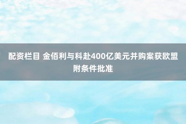 配资栏目 金佰利与科赴400亿美元并购案获欧盟附条件批准