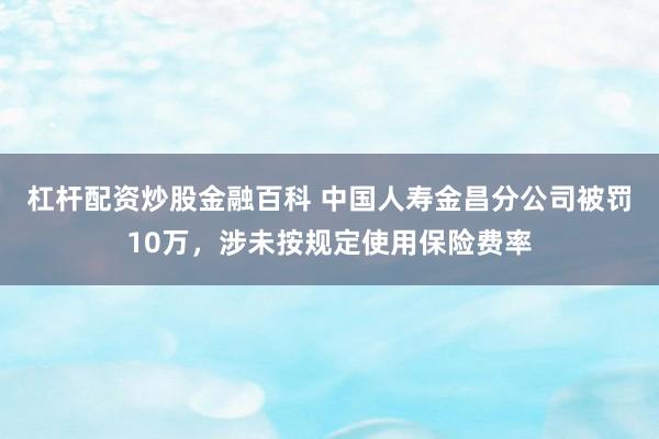 杠杆配资炒股金融百科 中国人寿金昌分公司被罚10万，涉未按规定使用保险费率