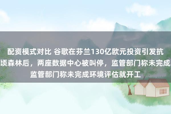 配资模式对比 谷歌在芬兰130亿欧元投资引发抗议，砍掉530公顷森林后，两座数据中心被叫停，监管部门称未完成环境评估就开工