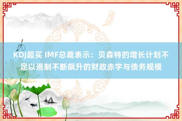 KDJ超买 IMF总裁表示：贝森特的增长计划不足以遏制不断飙升的财政赤字与债务规模