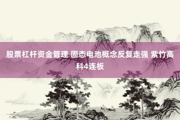 股票杠杆资金管理 固态电池概念反复走强 紫竹高科4连板