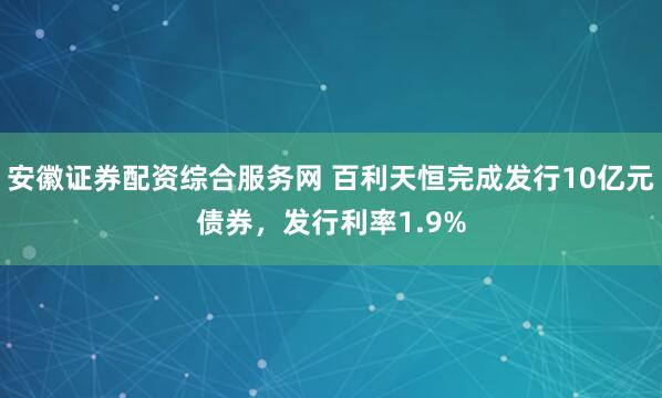 安徽证券配资综合服务网 百利天恒完成发行10亿元债券，发行利率1.9%