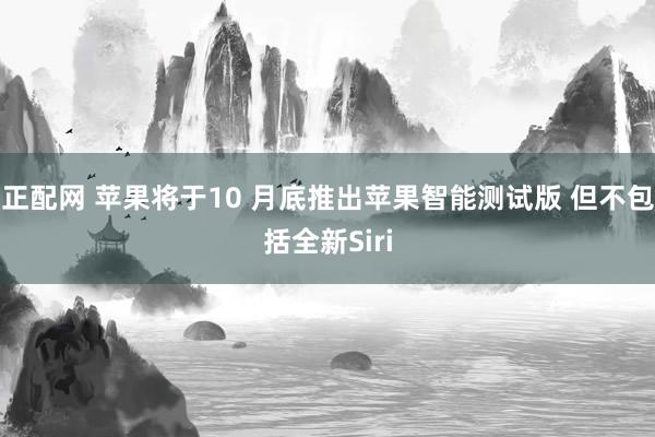 正配网 苹果将于10 月底推出苹果智能测试版 但不包括全新Siri