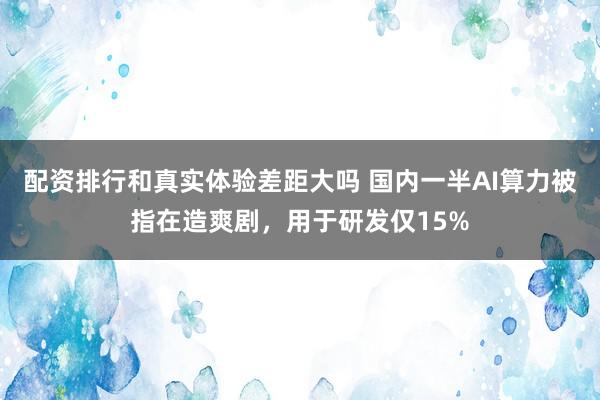 配资排行和真实体验差距大吗 国内一半AI算力被指在造爽剧，用于研发仅15%