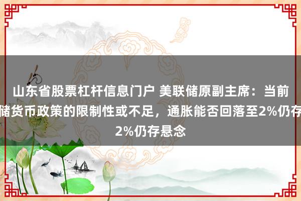 山东省股票杠杆信息门户 美联储原副主席：当前美联储货币政策的限制性或不足，通胀能否回落至2%仍存悬念