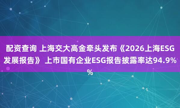 配资查询 上海交大高金牵头发布《2026上海ESG发展报告》 上市国有企业ESG报告披露率达94.9%
