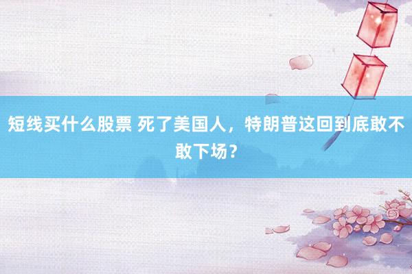 短线买什么股票 死了美国人，特朗普这回到底敢不敢下场？