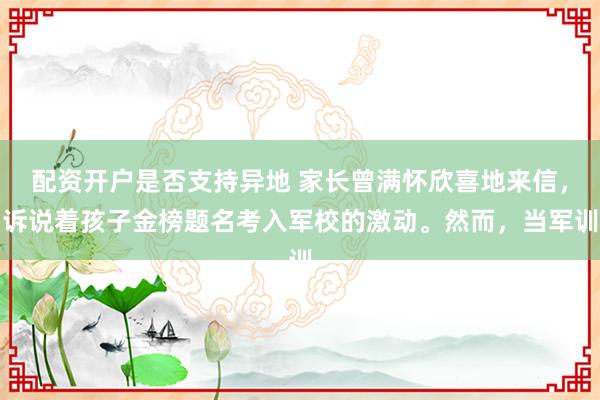 配资开户是否支持异地 家长曾满怀欣喜地来信，诉说着孩子金榜题名考入军校的激动。然而，当军训