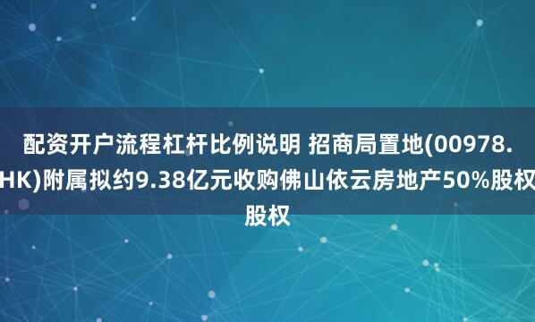 配资开户流程杠杆比例说明 招商局置地(00978.HK)附属拟约9.38亿元收购佛山依云房地产50%股权
