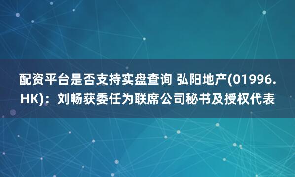 配资平台是否支持实盘查询 弘阳地产(01996.HK)：刘畅获委任为联席公司秘书及授权代表
