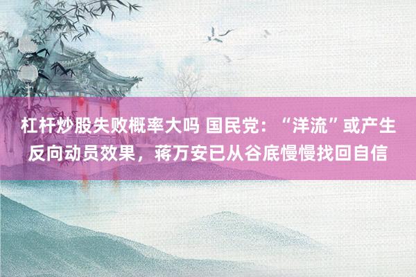杠杆炒股失败概率大吗 国民党：“洋流”或产生反向动员效果，蒋万安已从谷底慢慢找回自信