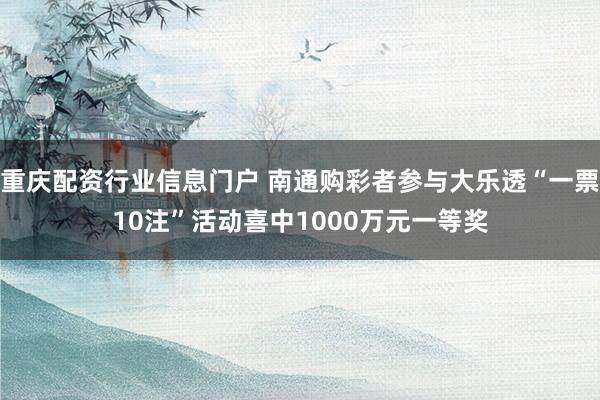 重庆配资行业信息门户 南通购彩者参与大乐透“一票10注”活动喜中1000万元一等奖