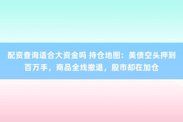 配资查询适合大资金吗 持仓地图：美债空头押到百万手，商品全线撤退，股市却在加仓