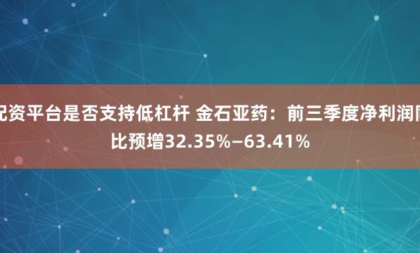 配资平台是否支持低杠杆 金石亚药：前三季度净利润同比预增32.35%—63.41%