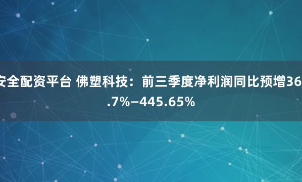 安全配资平台 佛塑科技：前三季度净利润同比预增367.7%—445.65%