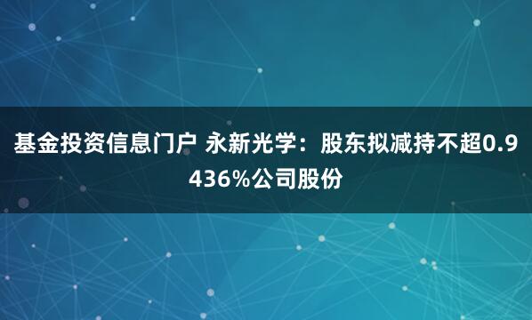 基金投资信息门户 永新光学：股东拟减持不超0.9436%公司股份