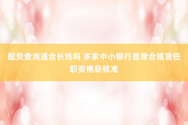 配资查询适合长线吗 多家中小银行首席合规官任职资格获核准