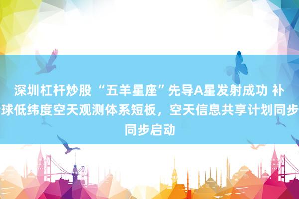 深圳杠杆炒股 “五羊星座”先导A星发射成功 补齐全球低纬度空天观测体系短板，空天信息共享计划同步启动