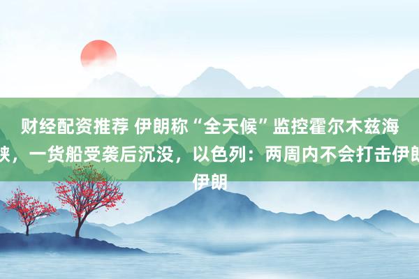 财经配资推荐 伊朗称“全天候”监控霍尔木兹海峡，一货船受袭后沉没，以色列：两周内不会打击伊朗