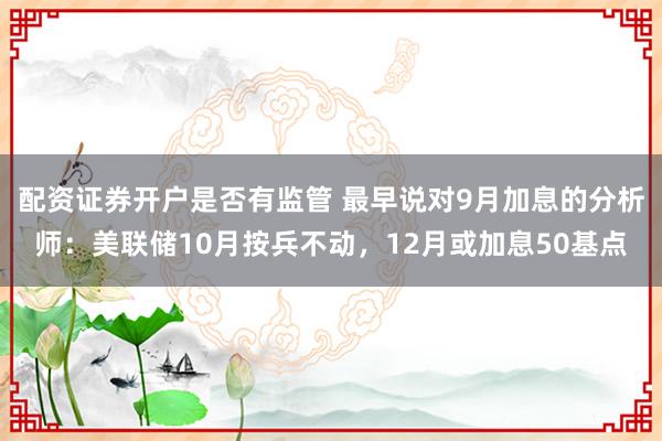 配资证券开户是否有监管 最早说对9月加息的分析师：美联储10月按兵不动，12月或加息50基点