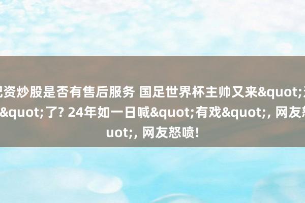 配资炒股是否有售后服务 国足世界杯主帅又来"送希望"了? 24年如一日喊"有戏", 网友怒喷!