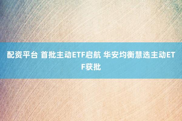 配资平台 首批主动ETF启航 华安均衡慧选主动ETF获批