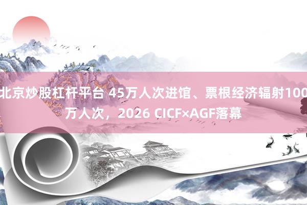 北京炒股杠杆平台 45万人次进馆、票根经济辐射100万人次,2026 CICF×AGF落幕