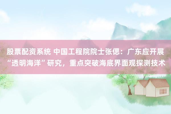 股票配资系统 中国工程院院士张偲：广东应开展“透明海洋”研究，重点突破海底界面观探测技术