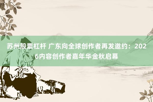 苏州股票杠杆 广东向全球创作者再发邀约：2026内容创作者嘉年华金秋启幕
