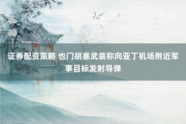 证券配资策略 也门胡塞武装称向亚丁机场附近军事目标发射导弹